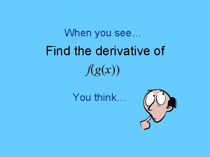 When you see… Find the derivative of f(g(x)) You think… 