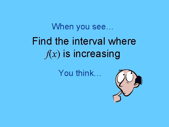 When you see… Find the interval where f(x) is increasing You think… 