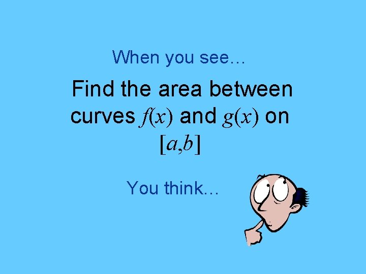 When you see… Find the area between curves f(x) and g(x) on [a, b]