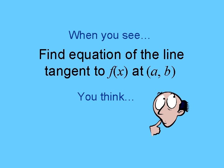 When you see… Find equation of the line tangent to f(x) at (a, b)