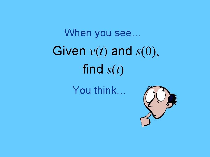 When you see… Given v(t) and s(0), find s(t) You think… 