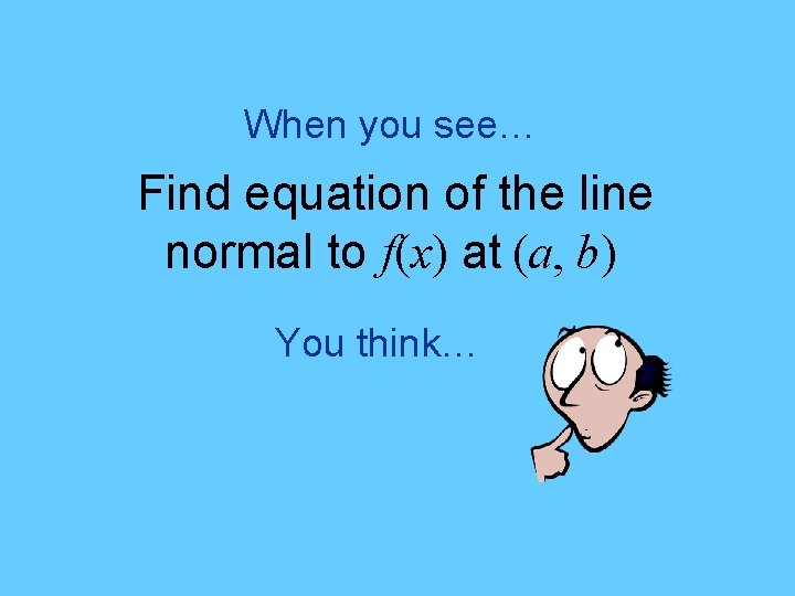 When you see… Find equation of the line normal to f(x) at (a, b)