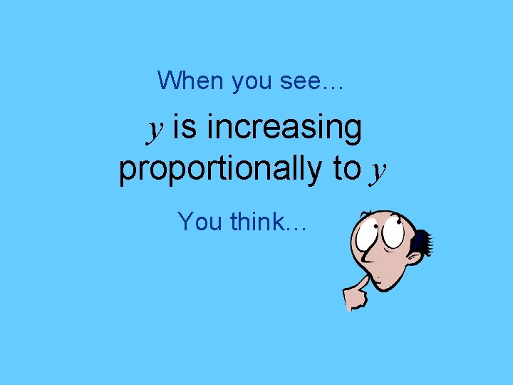 When you see… y is increasing proportionally to y You think… 