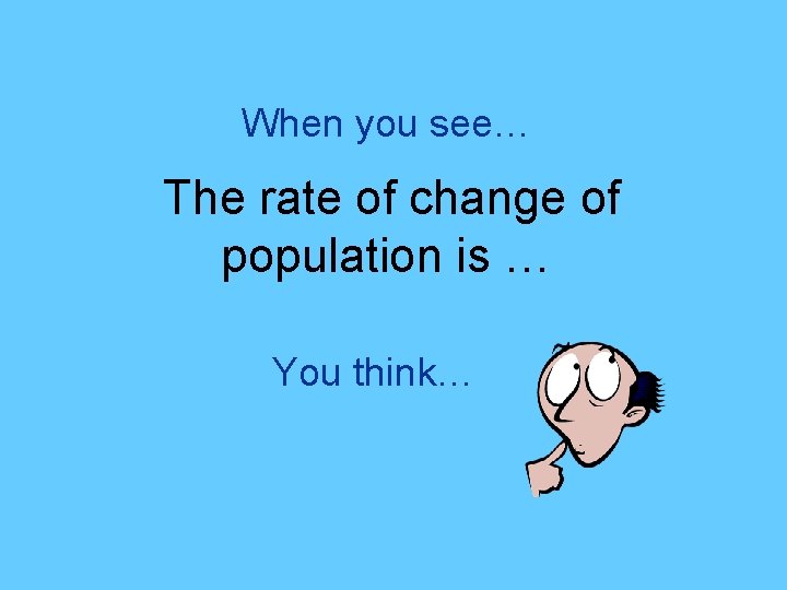When you see… The rate of change of population is … You think… 