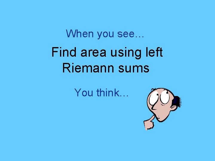 When you see… Find area using left Riemann sums You think… 