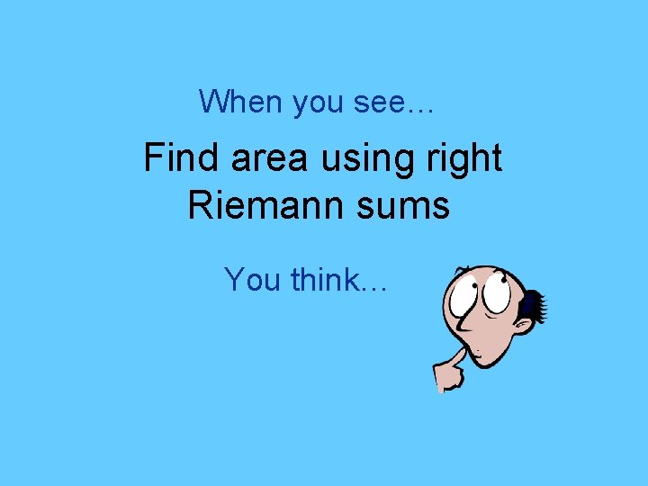 When you see… Find area using right Riemann sums You think… 