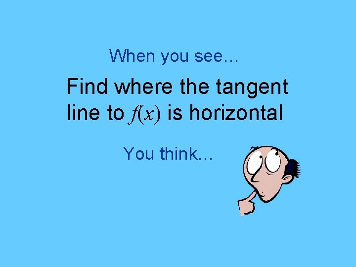 When you see… Find where the tangent line to f(x) is horizontal You think…