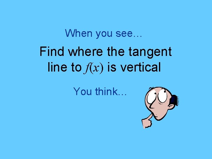 When you see… Find where the tangent line to f(x) is vertical You think…