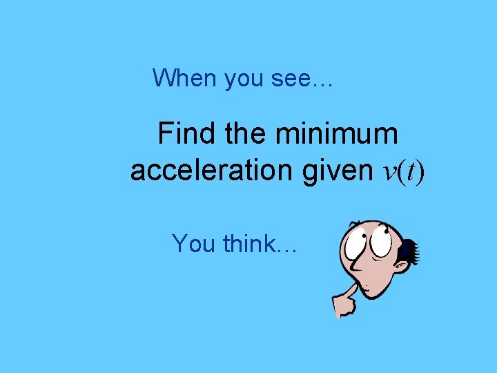 When you see… Find the minimum acceleration given v(t) You think… 