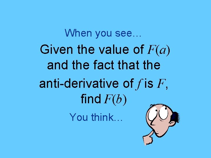 When you see… Given the value of F(a) and the fact that the anti-derivative