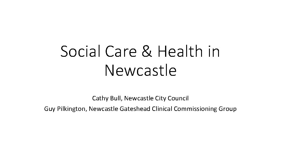 Social Care & Health in Newcastle Cathy Bull, Newcastle City Council Guy Pilkington, Newcastle
