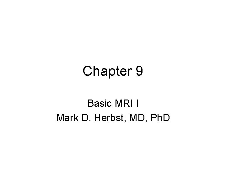 Chapter 9 Basic MRI I Mark D. Herbst, MD, Ph. D 