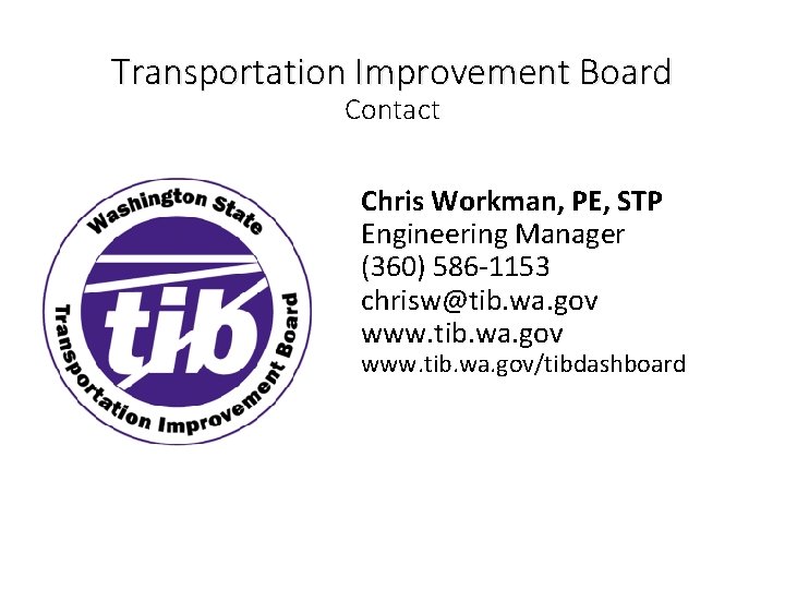 Transportation Improvement Board Contact Chris Workman, PE, STP Engineering Manager (360) 586 -1153 chrisw@tib.