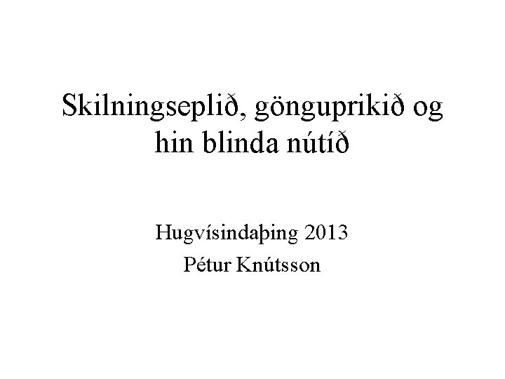 Skilningseplið, gönguprikið og hin blinda nútíð Hugvísindaþing 2013 Pétur Knútsson 
