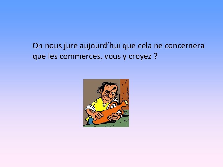 On nous jure aujourd’hui que cela ne concernera que les commerces, vous y croyez