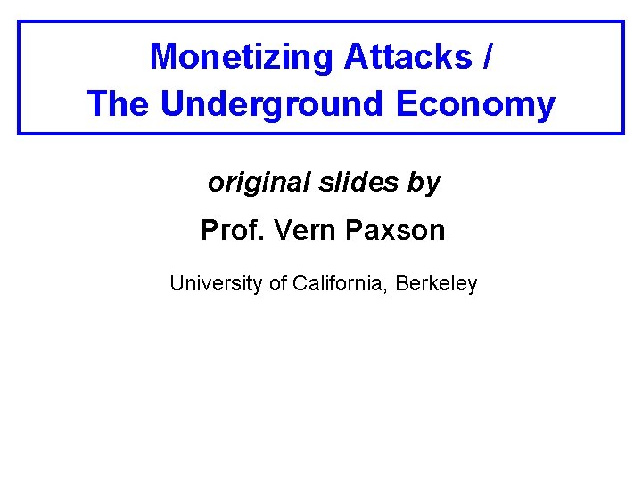 Monetizing Attacks / The Underground Economy original slides by Prof. Vern Paxson University of