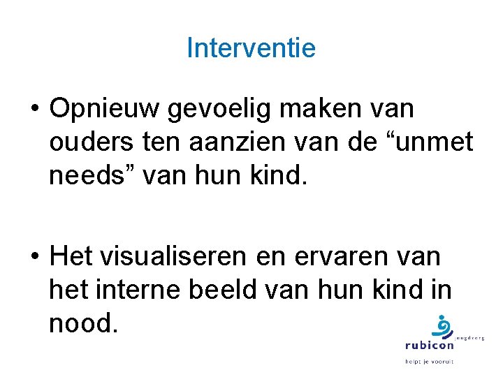 Interventie • Opnieuw gevoelig maken van ouders ten aanzien van de “unmet needs” van