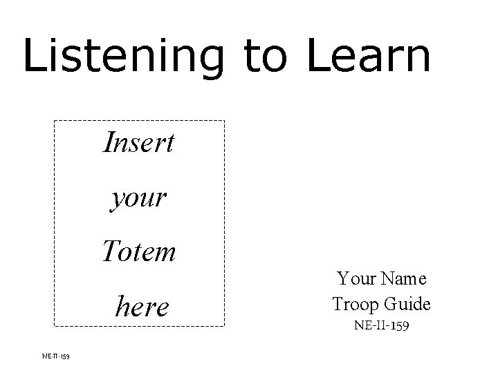 Listening to Learn Insert your Totem here NE-II-159 Your Name Troop Guide NE-II-159 