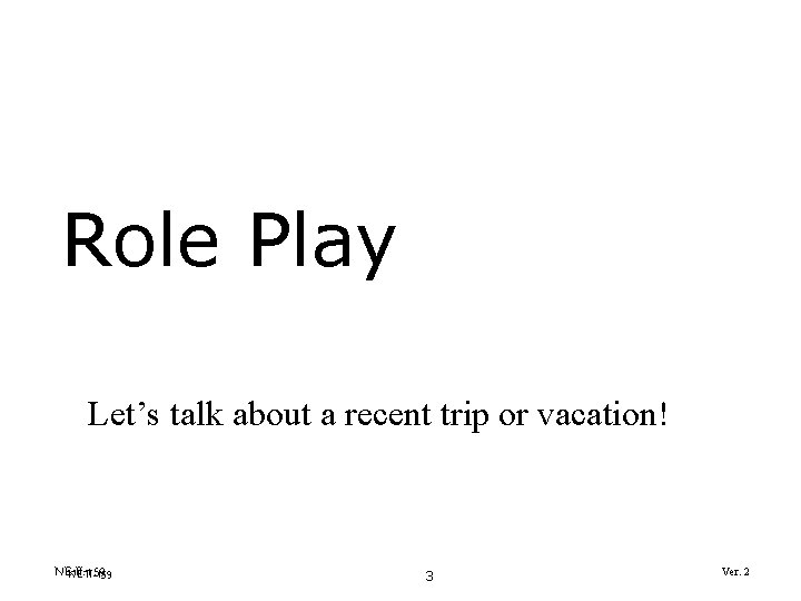 Role Play Let’s talk about a recent trip or vacation! NE-II-159 3 Ver. 2