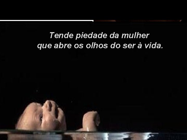 Tende piedade da mulher que abre os olhos do ser à vida. 