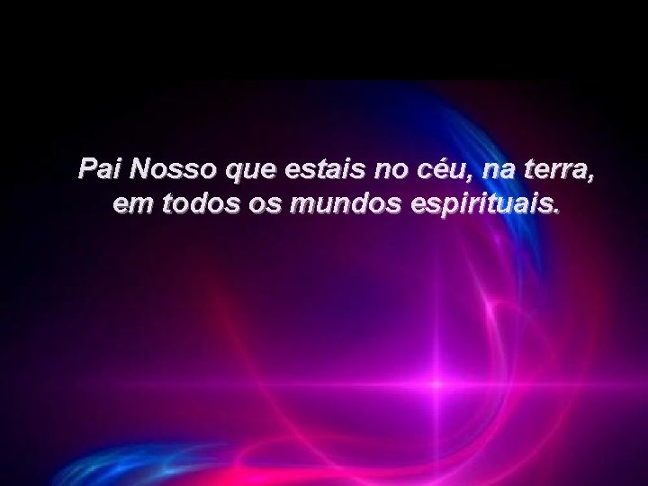 Pai Nosso que estais no céu, na terra, em todos os mundos espirituais. 