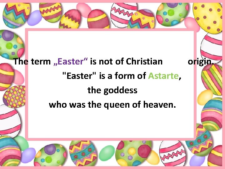 The term „Easter“ is not of Christian origin. "Easter" is a form of Astarte,