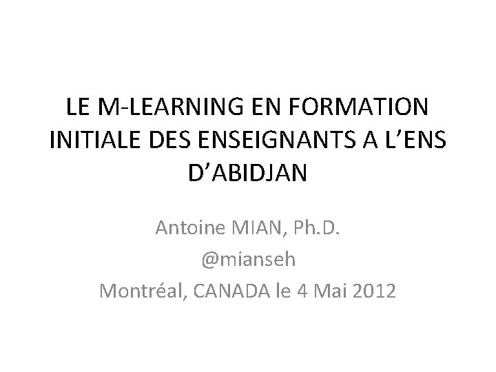 LE M-LEARNING EN FORMATION INITIALE DES ENSEIGNANTS A L’ENS D’ABIDJAN Antoine MIAN, Ph. D.