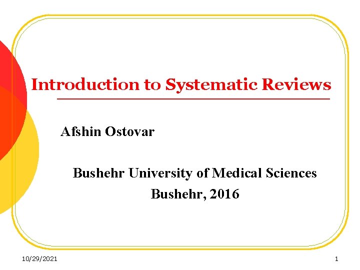 Introduction to Systematic Reviews Afshin Ostovar Bushehr University of Medical Sciences Bushehr, 2016 10/29/2021