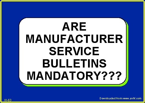 ARE MANUFACTURER SERVICE BULLETINS MANDATORY? ? ? III-63 Downloaded from www. avhf. com 