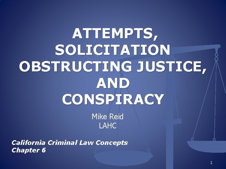 ATTEMPTS, SOLICITATION OBSTRUCTING JUSTICE, AND CONSPIRACY Mike Reid LAHC California Criminal Law Concepts Chapter