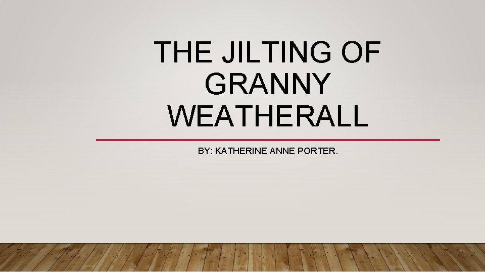 THE JILTING OF GRANNY WEATHERALL BY: KATHERINE ANNE PORTER. 