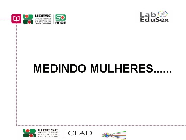 MEDINDO MULHERES. . . Educação Sexual: interfaces curriculares Curso de Pedagogia a Distância UDESC/CEAD/UAB