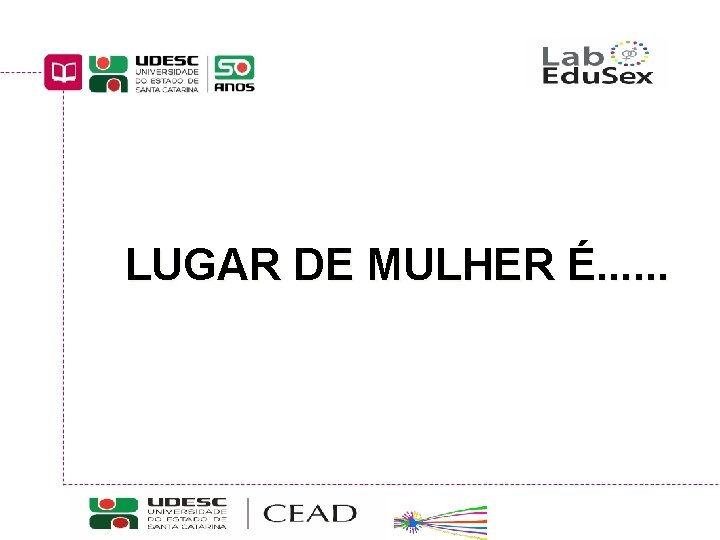 LUGAR DE MULHER É. . . Educação Sexual: interfaces curriculares Curso de Pedagogia a