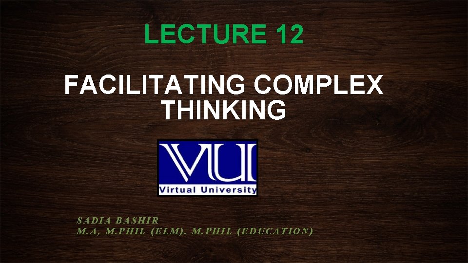 LECTURE 12 FACILITATING COMPLEX THINKING SADIA BASHIR M. A, M. PHIL (ELM), M. PHIL