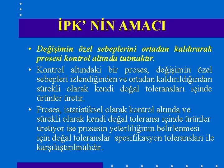 İPK’ NİN AMACI • Değişimin özel sebeplerini ortadan kaldırarak prosesi kontrol altında tutmaktır. •