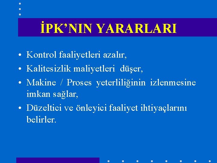 İPK’NIN YARARLARI • Kontrol faaliyetleri azalır, • Kalitesizlik maliyetleri düşer, • Makine / Proses