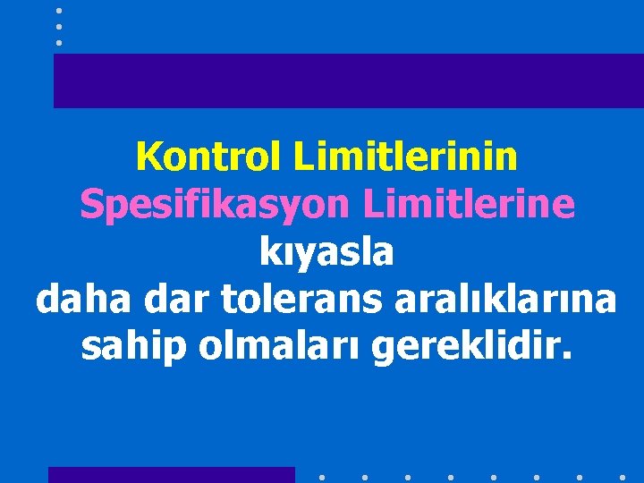 Kontrol Limitlerinin Spesifikasyon Limitlerine kıyasla daha dar tolerans aralıklarına sahip olmaları gereklidir. 