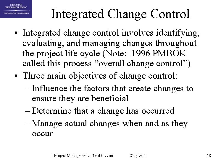 Integrated Change Control • Integrated change control involves identifying, evaluating, and managing changes throughout