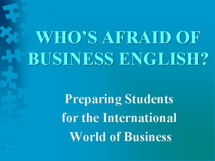 WHO’S AFRAID OF BUSINESS ENGLISH? Preparing Students for the International World of Business 