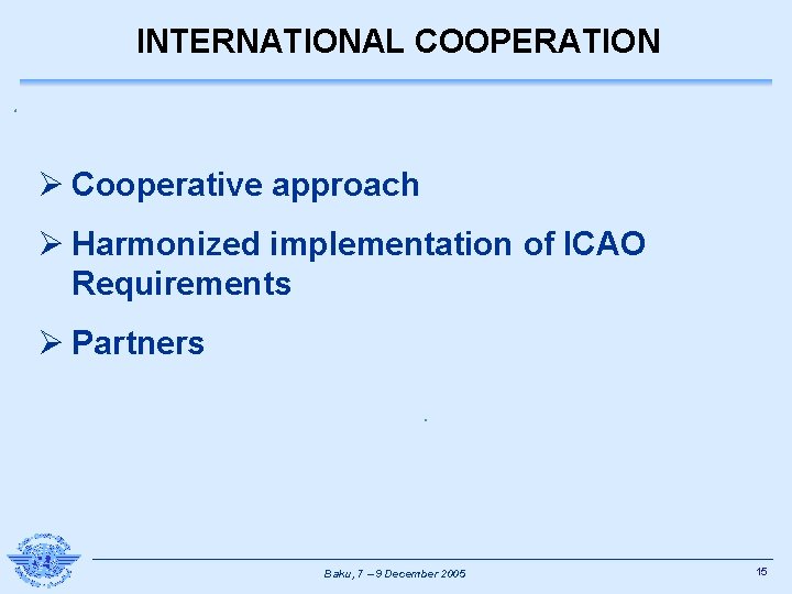 INTERNATIONAL COOPERATION Ø Cooperative approach Ø Harmonized implementation of ICAO Requirements Ø Partners Baku,