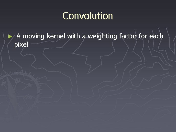 Convolution ► A moving kernel with a weighting factor for each pixel 