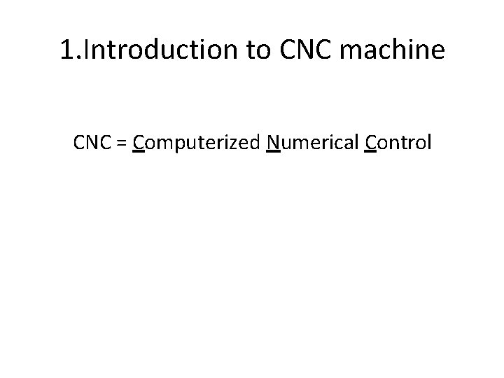 1. Introduction to CNC machine CNC = Computerized Numerical Control 