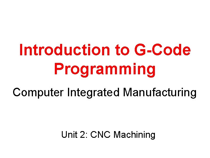 Introduction to G-Code Programming Computer Integrated Manufacturing Unit 2: CNC Machining 