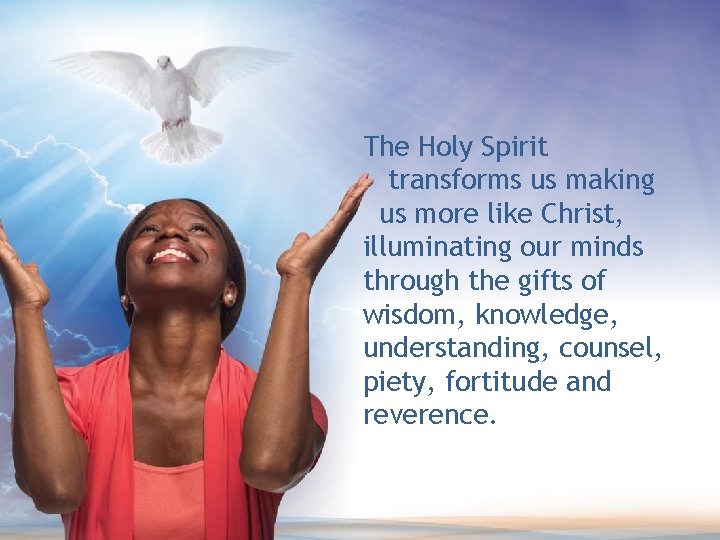 The Holy Spirit transforms us making us more like Christ, illuminating our minds through