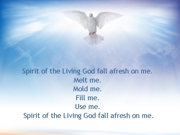 Spirit of the Living God fall afresh on me. Melt me. Mold me. Fill