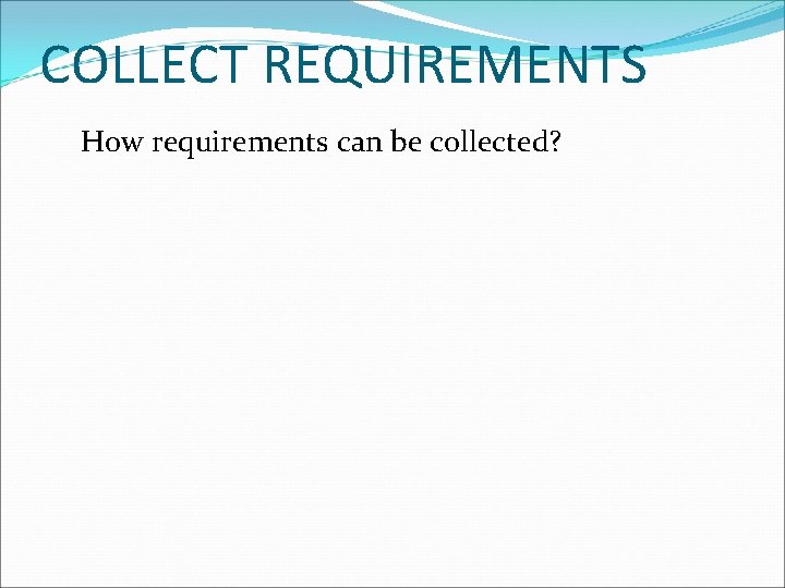 COLLECT REQUIREMENTS How requirements can be collected? 