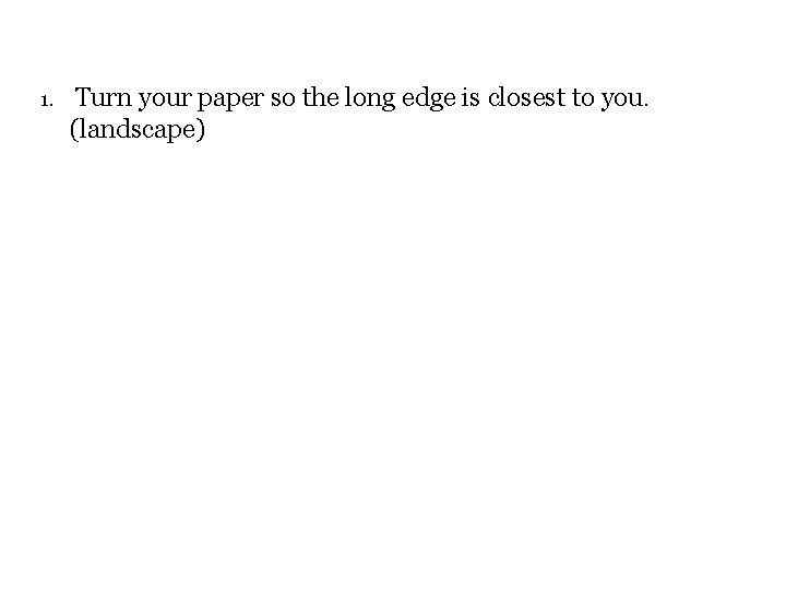 1. Turn your paper so the long edge is closest to you. (landscape) 2.