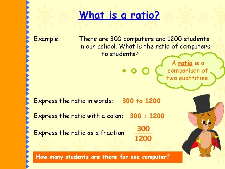 What is a ratio? Example: There are 300 computers and 1200 students in our