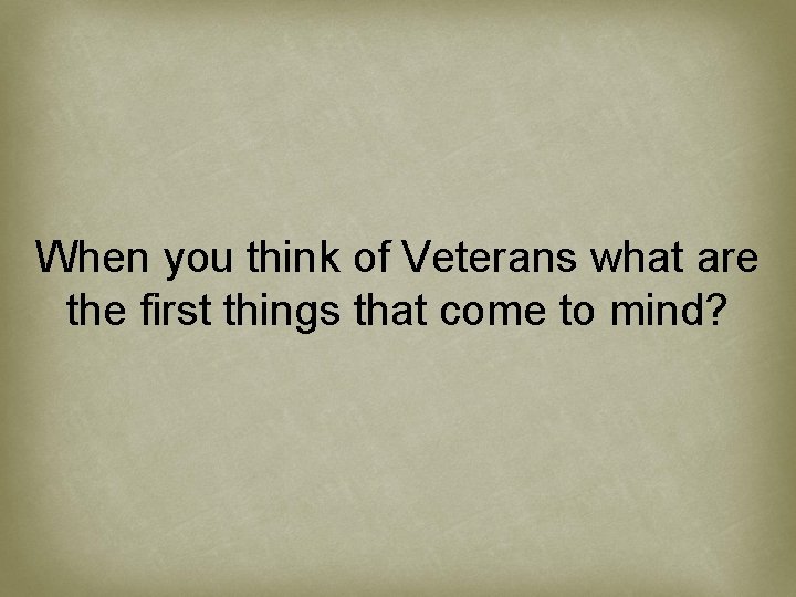 When you think of Veterans what are the first things that come to mind?