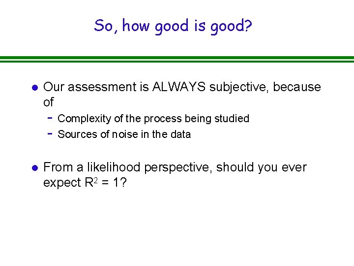 So, how good is good? l Our assessment is ALWAYS subjective, because of -